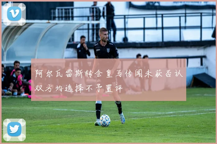 阿尔瓦雷斯转会皇马传闻未获否认双方均选择不予置评