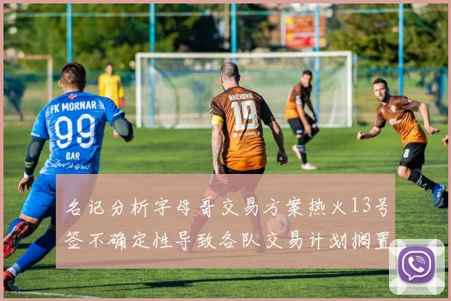 名记分析字母哥交易方案热火13号签不确定性导致各队交易计划搁置