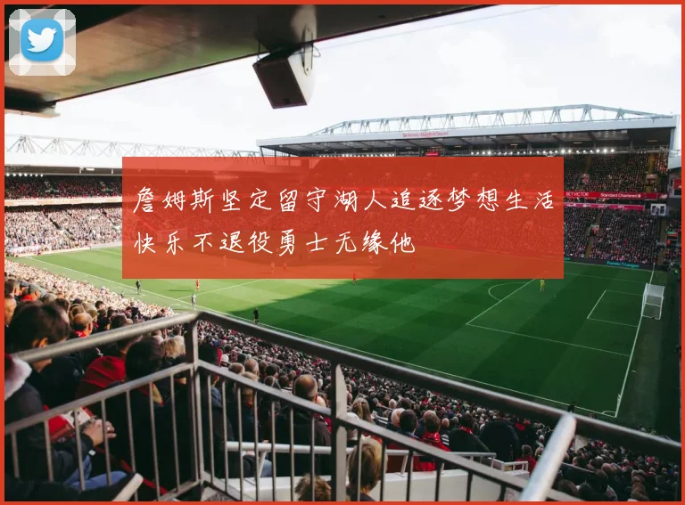 詹姆斯坚定留守湖人追逐梦想生活快乐不退役勇士无缘他