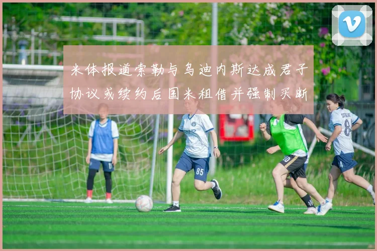 米体报道索勒与乌迪内斯达成君子协议或续约后国米租借并强制买断
