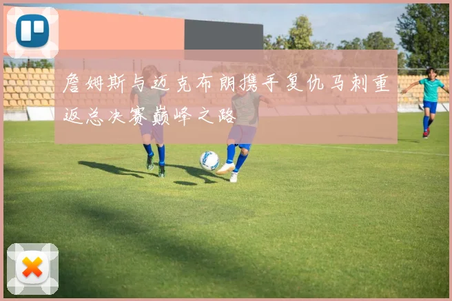 詹姆斯与迈克布朗携手复仇马刺重返总决赛巅峰之路