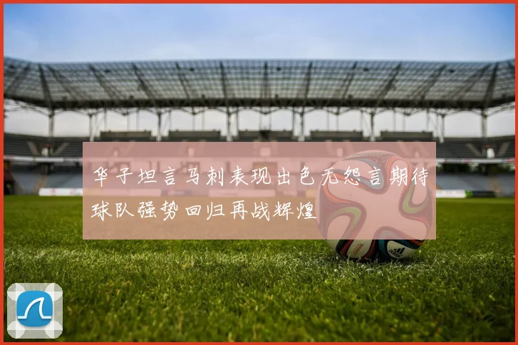 华子坦言马刺表现出色无怨言期待球队强势回归再战辉煌