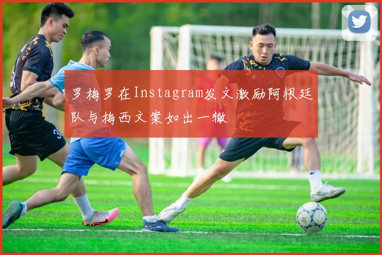 罗梅罗在Instagram发文激励阿根廷队与梅西文案如出一辙