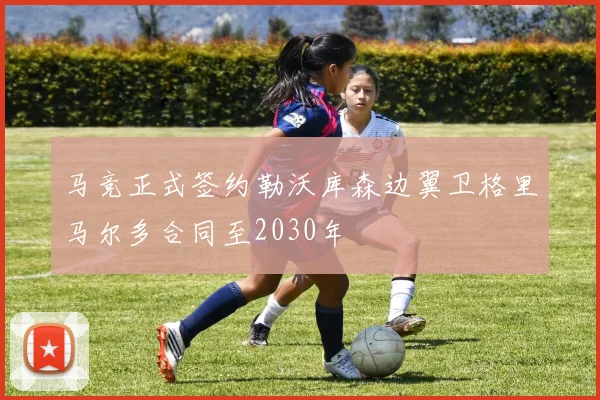 马竞正式签约勒沃库森边翼卫格里马尔多合同至2030年