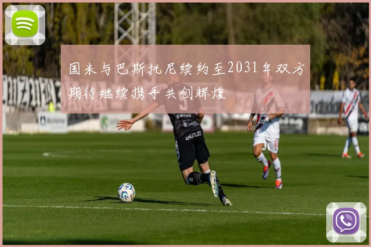 国米与巴斯托尼续约至2031年双方期待继续携手共创辉煌