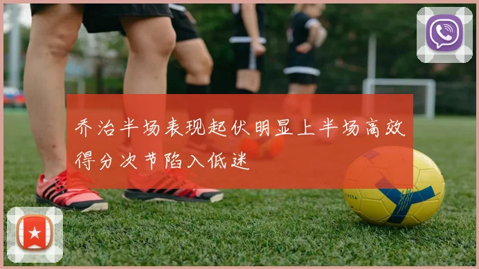 乔治半场表现起伏明显上半场高效得分次节陷入低迷
