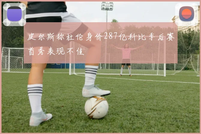 皮尔斯称杜伦身价287亿科比季后赛首秀表现不佳