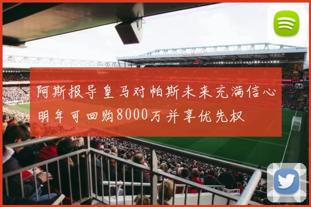 阿斯报导皇马对帕斯未来充满信心明年可回购8000万并享优先权
