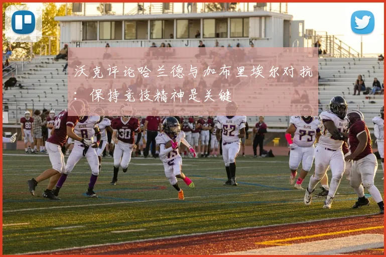 沃克评论哈兰德与加布里埃尔对抗：保持竞技精神是关键