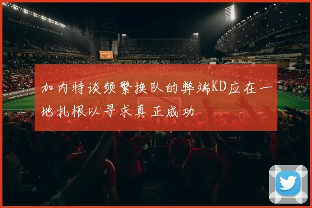 加内特谈频繁换队的弊端KD应在一地扎根以寻求真正成功