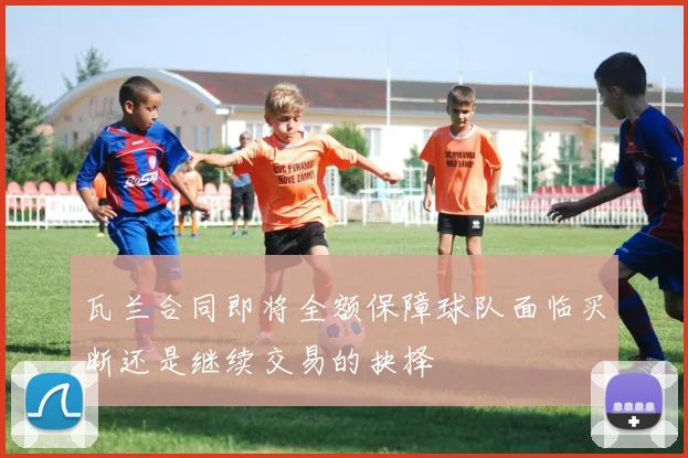 瓦兰合同即将全额保障球队面临买断还是继续交易的抉择