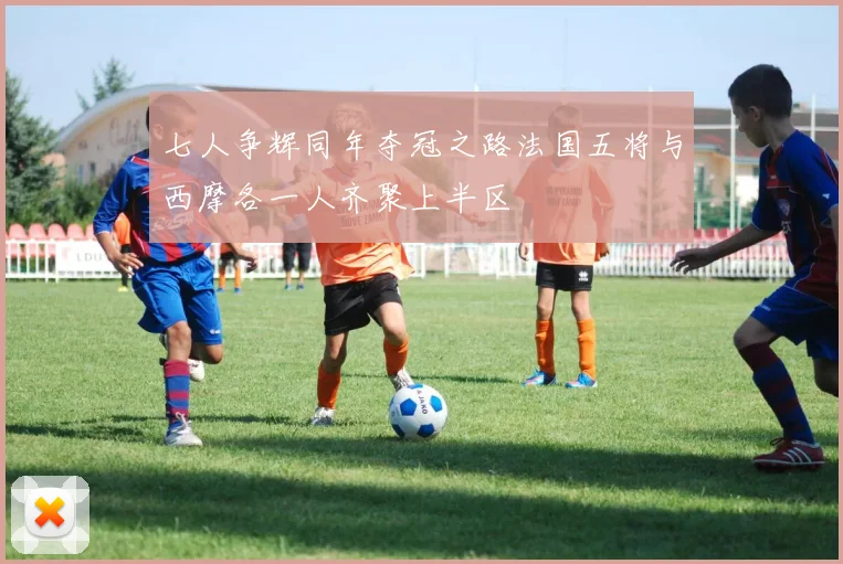 七人争辉同年夺冠之路法国五将与西摩各一人齐聚上半区